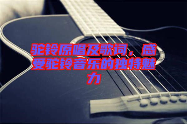 駝鈴原唱及歌詞，感受駝鈴音樂(lè)的獨(dú)特魅力