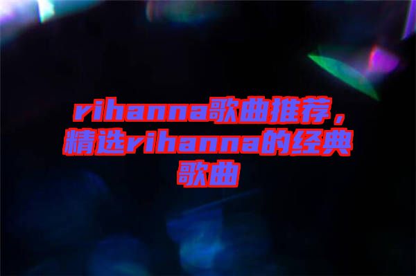 rihanna歌曲推薦，精選rihanna的經(jīng)典歌曲