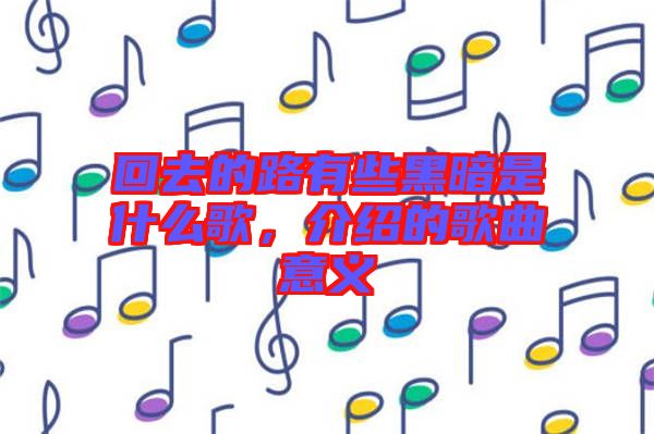 回去的路有些黑暗是什么歌，介紹的歌曲意義
