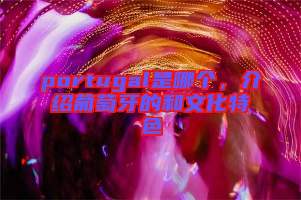 portugal是哪個，介紹葡萄牙的和文化特色
