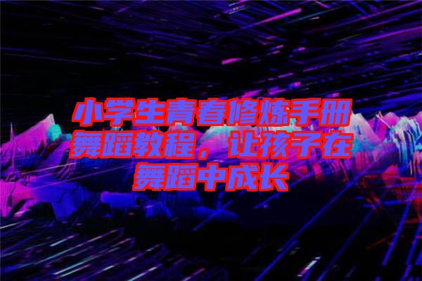 小學(xué)生青春修煉手冊舞蹈教程，讓孩子在舞蹈中成長