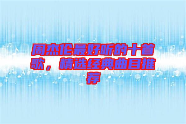 周杰倫最好聽的十首歌，精選經(jīng)典曲目推薦
