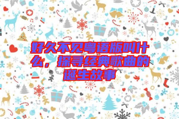 好久不見粵語版叫什么，探尋經(jīng)典歌曲的誕生故事