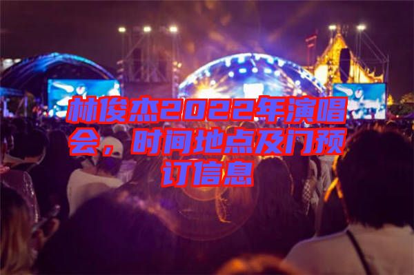林俊杰2022年演唱會(huì)，時(shí)間地點(diǎn)及門預(yù)訂信息