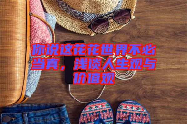 你說(shuō)這花花世界不必當(dāng)真，淺談人生觀與價(jià)值觀