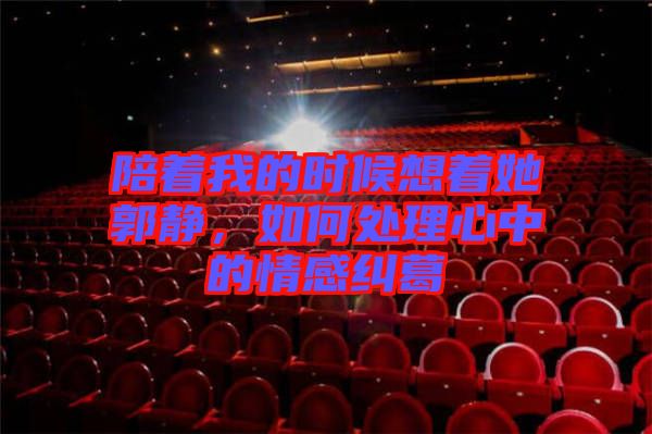 陪著我的時(shí)候想著她郭靜，如何處理心中的情感糾葛