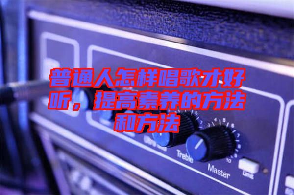 普通人怎樣唱歌才好聽(tīng)，提高素養(yǎng)的方法和方法