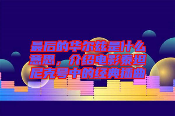 最后的華爾茲是什么意思，介紹電影泰坦尼克號中的經(jīng)典插曲