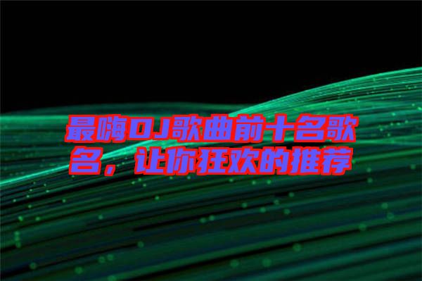 最嗨DJ歌曲前十名歌名，讓你狂歡的推薦