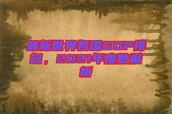 最新世界各國GDP排名，2021年度數(shù)據(jù)析