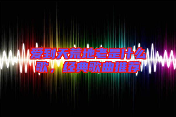 愛(ài)到天荒地老是什么歌，經(jīng)典歌曲推薦