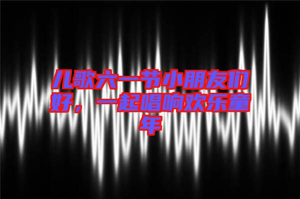 兒歌六一節(jié)小朋友們好，一起唱響歡樂童年
