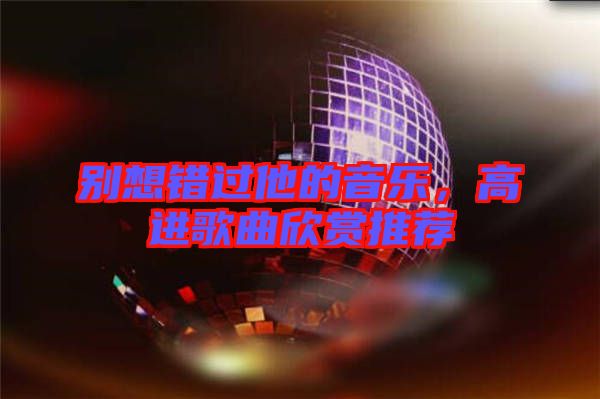 別想錯(cuò)過(guò)他的音樂(lè)，高進(jìn)歌曲欣賞推薦