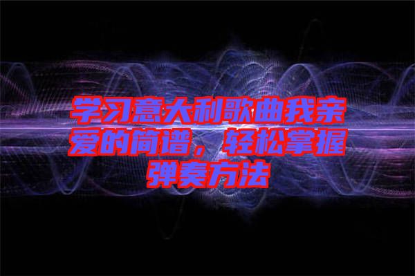 學習意大利歌曲我親愛的簡譜，輕松掌握彈奏方法
