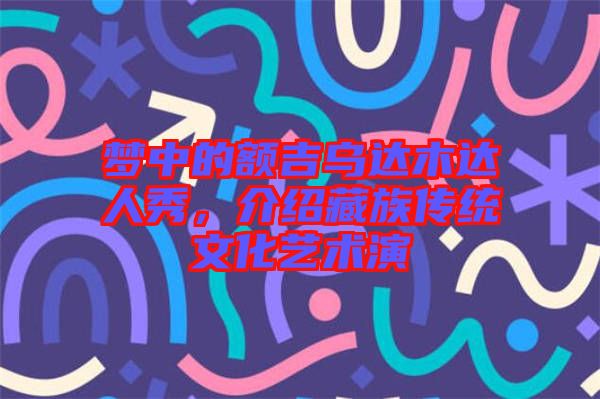 夢中的額吉烏達(dá)木達(dá)人秀，介紹藏族傳統(tǒng)文化藝術(shù)演