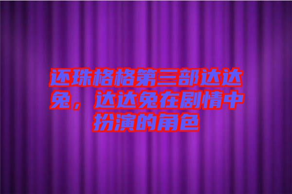還珠格格第三部達達兔，達達兔在劇情中扮演的角色