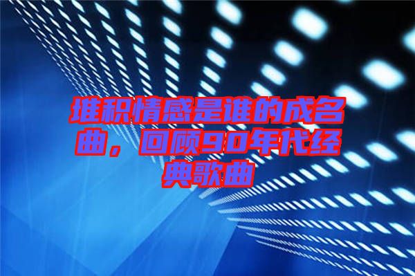 堆積情感是誰的成名曲，回顧90年代經(jīng)典歌曲