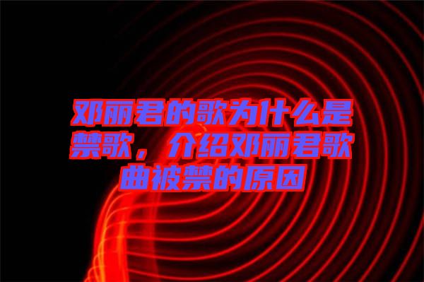 鄧麗君的歌為什么是禁歌，介紹鄧麗君歌曲被禁的原因