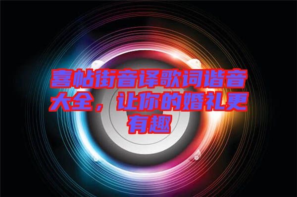 喜帖街音譯歌詞諧音大全，讓你的婚禮更有趣