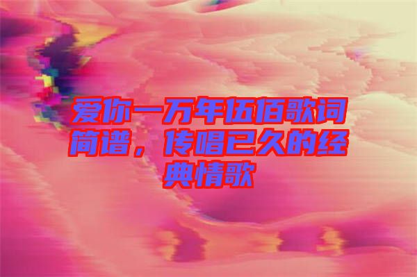 愛(ài)你一萬(wàn)年伍佰歌詞簡(jiǎn)譜，傳唱已久的經(jīng)典情歌