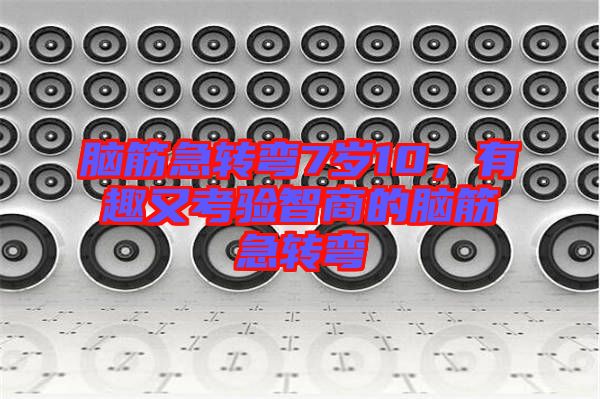 腦筋急轉(zhuǎn)彎7歲10，有趣又考驗(yàn)智商的腦筋急轉(zhuǎn)彎