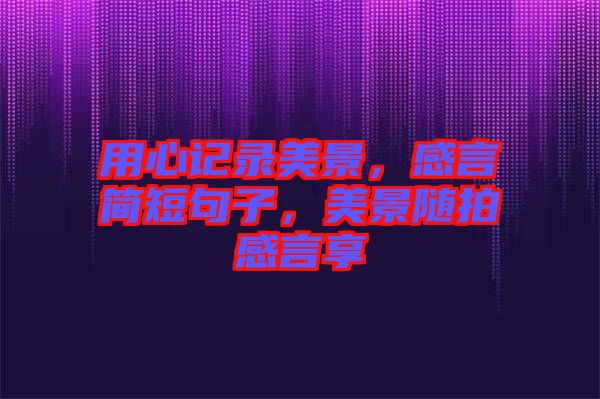 用心記錄美景，感言簡短句子，美景隨拍感言享
