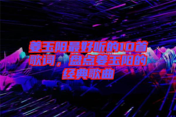 姜玉陽(yáng)最好聽(tīng)的10首歌詞，盤(pán)點(diǎn)姜玉陽(yáng)的經(jīng)典歌曲