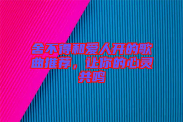 舍不得和愛人開的歌曲推薦，讓你的心靈共鳴