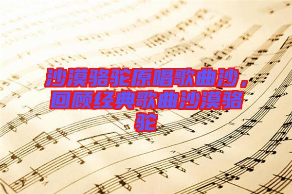 沙漠駱駝原唱歌曲沙，回顧經(jīng)典歌曲沙漠駱駝