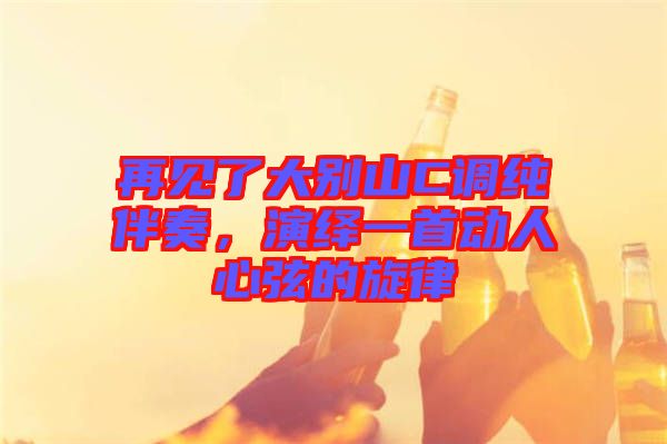 再見了大別山C調(diào)純伴奏，演繹一首動人心弦的旋律