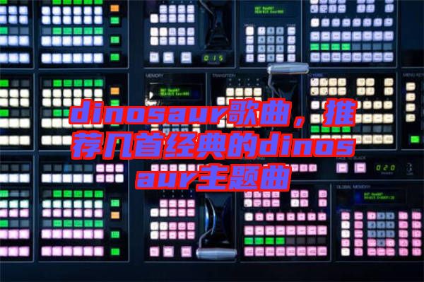 dinosaur歌曲，推薦幾首經典的dinosaur主題曲