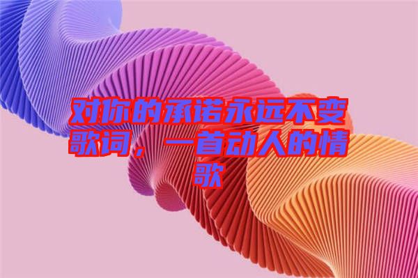 對(duì)你的承諾永遠(yuǎn)不變歌詞，一首動(dòng)人的情歌