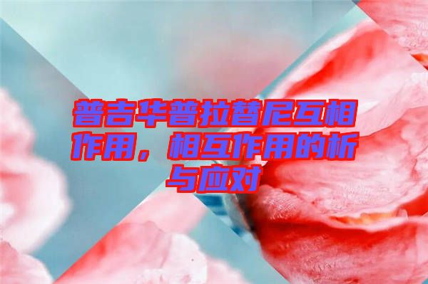 普吉華普拉替尼互相作用，相互作用的析與應(yīng)對(duì)