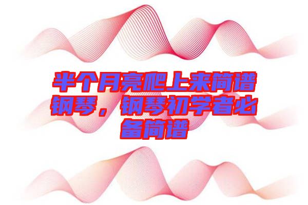 半個(gè)月亮爬上來(lái)簡(jiǎn)譜鋼琴，鋼琴初學(xué)者必備簡(jiǎn)譜