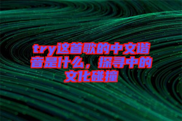 try這首歌的中文諧音是什么，探尋中的文化碰撞