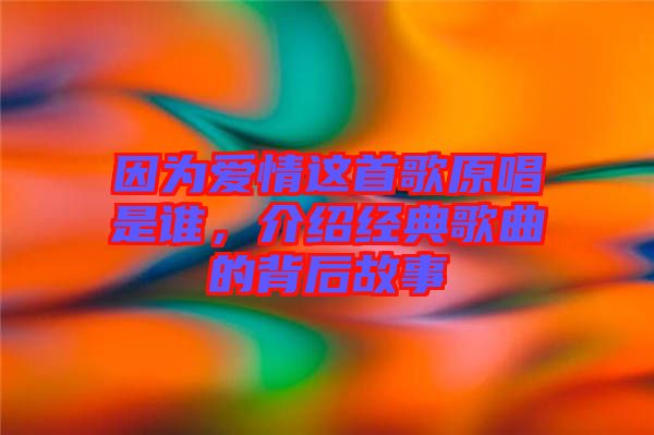 因?yàn)閻矍檫@首歌原唱是誰(shuí)，介紹經(jīng)典歌曲的背后故事