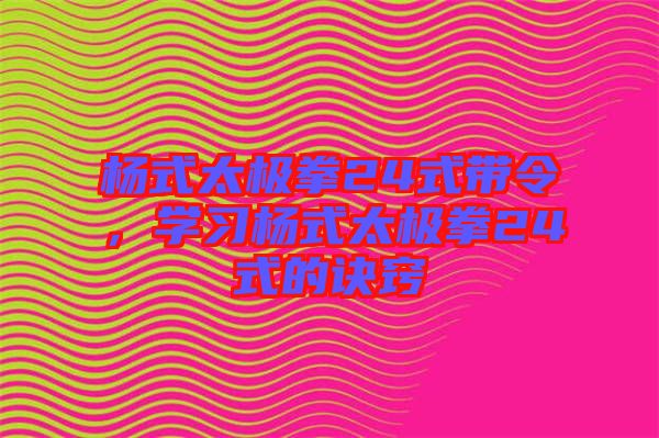 楊式太極拳24式帶令，學(xué)習(xí)楊式太極拳24式的訣竅