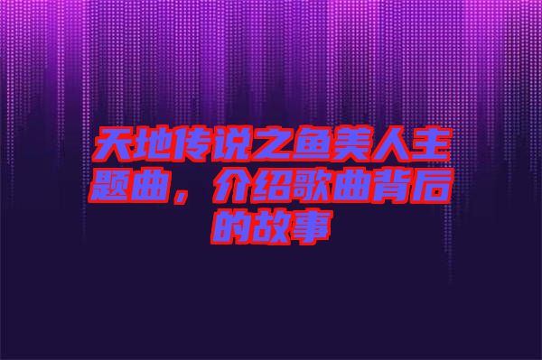 天地傳說之魚美人主題曲，介紹歌曲背后的故事