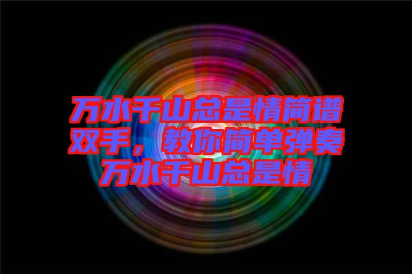 萬(wàn)水千山總是情簡(jiǎn)譜雙手，教你簡(jiǎn)單彈奏萬(wàn)水千山總是情