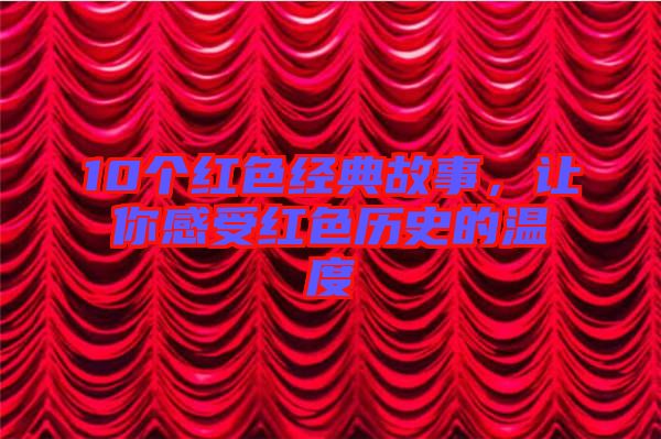 10個(gè)紅色經(jīng)典故事，讓你感受紅色歷史的溫度