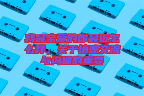 我最親愛的你最近怎么樣，關于情感交流與溝通的重要