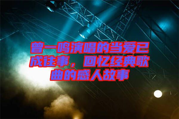 曾一鳴演唱的當(dāng)愛已成往事，回憶經(jīng)典歌曲的感人故事