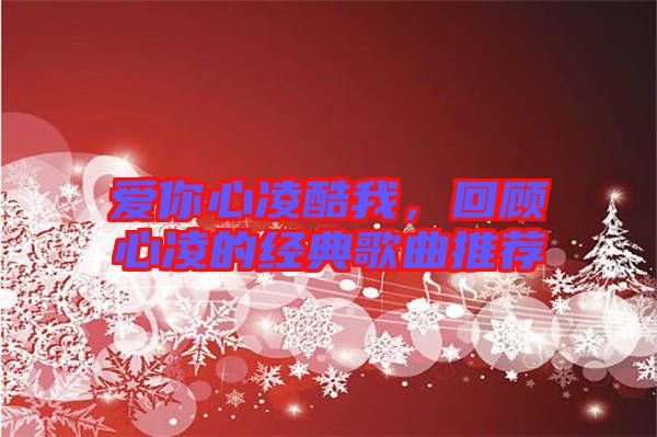 愛(ài)你心凌酷我，回顧心凌的經(jīng)典歌曲推薦
