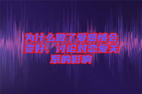 為什么做了愛感情會變好，討論對戀愛關(guān)系的影響