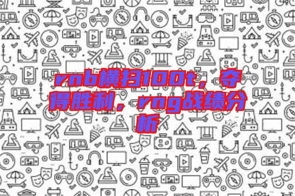 rnb橫掃100t，奪得勝利，rng戰(zhàn)績(jī)分析