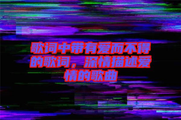 歌詞中帶有愛而不得的歌詞，深情描述愛情的歌曲