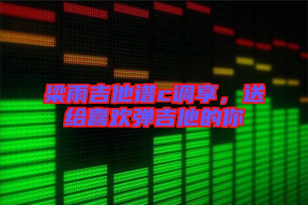 梁雨吉他譜c調(diào)享，送給喜歡彈吉他的你
