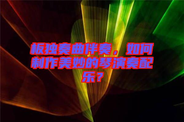板獨奏曲伴奏，如何制作美妙的琴演奏配樂？