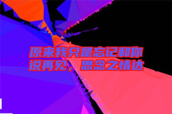 原來我只是忘記和你說再見，思念之情達(dá)