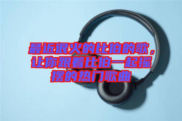 最近很火的比伯的歌，讓你跟著比伯一起搖擺的熱門(mén)歌曲